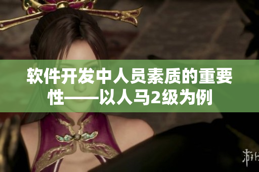 軟件開發(fā)中人員素質(zhì)的重要性——以人馬2級為例