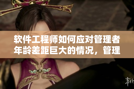 軟件工程師如何應對管理者年齡差距巨大的情況，管理者如何處理？