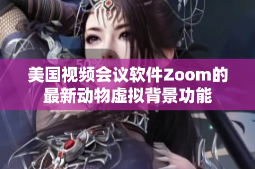 美國視頻會(huì)議軟件Zoom的最新動(dòng)物虛擬背景功能