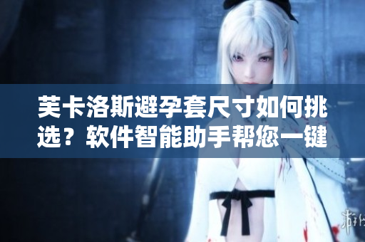 芙卡洛斯避孕套尺寸如何挑選？軟件智能助手幫您一鍵選擇最合適的尺寸。