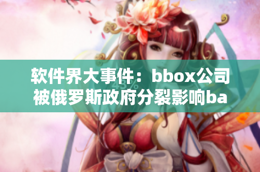 軟件界大事件：bbox公司被俄羅斯政府分裂影響bass產(chǎn)業(yè)