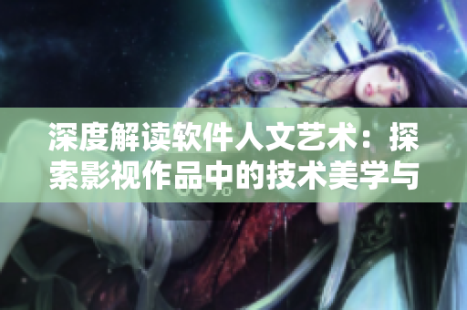 深度解讀軟件人文藝術(shù)：探索影視作品中的技術(shù)美學(xué)與情感表達(dá)