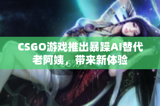 CSGO游戲推出暴躁AI替代老阿姨，帶來(lái)新體驗(yàn)