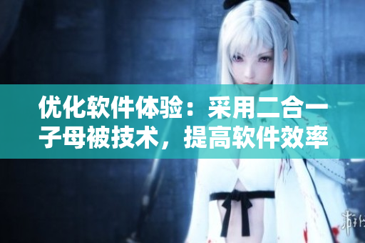 優(yōu)化軟件體驗：采用二合一子母被技術，提高軟件效率與可讀性