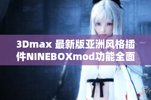 3Dmax 最新版亞洲風格插件NINEBOXmod功能全面解析