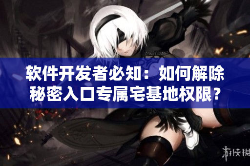 軟件開發(fā)者必知：如何解除秘密入口專屬宅基地權(quán)限？