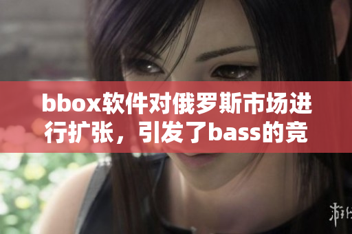 bbox軟件對俄羅斯市場進行擴張，引發(fā)了bass的競爭激烈反應(yīng)
