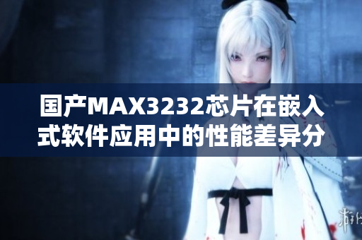 國產(chǎn)MAX3232芯片在嵌入式軟件應(yīng)用中的性能差異分析