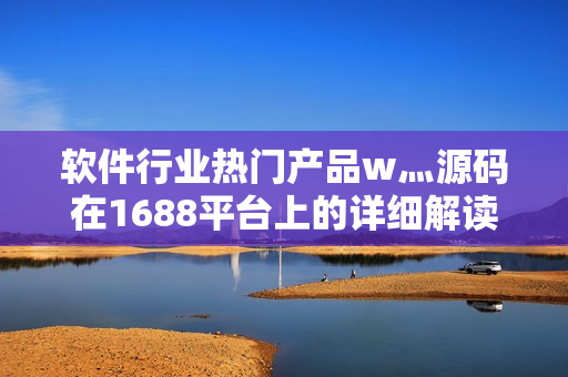 軟件行業(yè)熱門(mén)產(chǎn)品w灬源碼在1688平臺(tái)上的詳細(xì)解讀