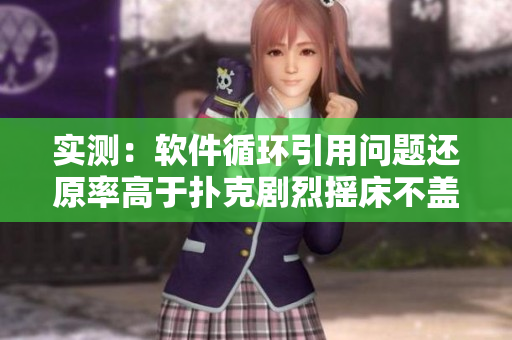 實測：軟件循環(huán)引用問題還原率高于撲克劇烈搖床不蓋被子
