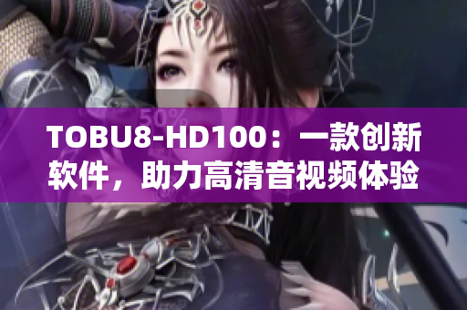 TOBU8-HD100：一款創(chuàng)新軟件，助力高清音視頻體驗