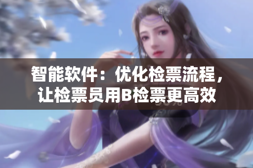 智能軟件：優(yōu)化檢票流程，讓檢票員用B檢票更高效
