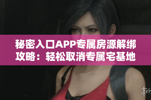 秘密入口APP專(zhuān)屬房源解綁攻略：輕松取消專(zhuān)屬宅基地使用權(quán)限