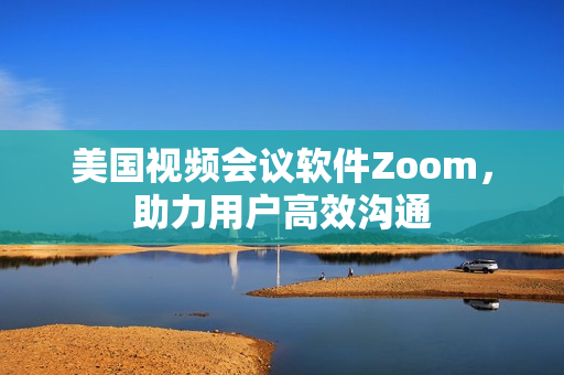 美國視頻會議軟件Zoom，助力用戶高效溝通