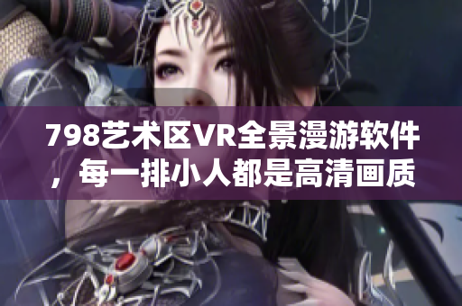 798藝術(shù)區(qū)VR全景漫游軟件，每一排小人都是高清畫質(zhì)