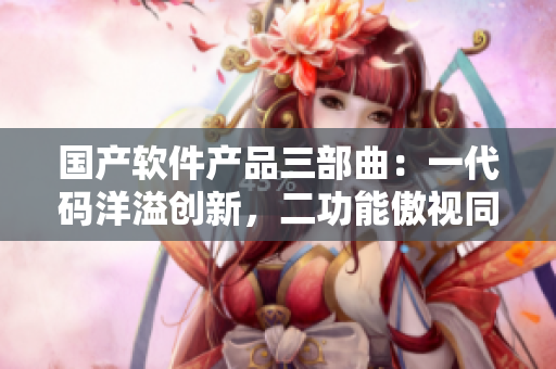 國產(chǎn)軟件產(chǎn)品三部曲：一代碼洋溢創(chuàng)新，二功能傲視同類，三操作流暢便捷