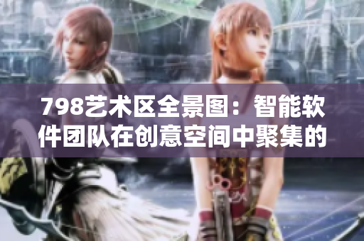 798藝術(shù)區(qū)全景圖：智能軟件團(tuán)隊(duì)在創(chuàng)意空間中聚集的場(chǎng)景展示
