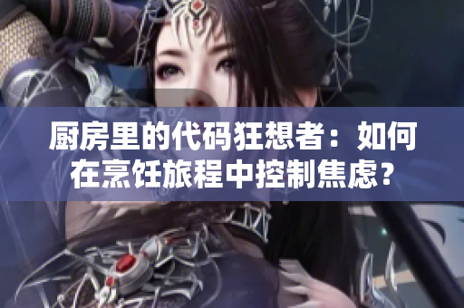 廚房里的代碼狂想者：如何在烹飪旅程中控制焦慮？