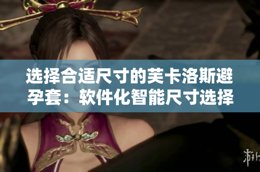 選擇合適尺寸的芙卡洛斯避孕套：軟件化智能尺寸選擇新體驗