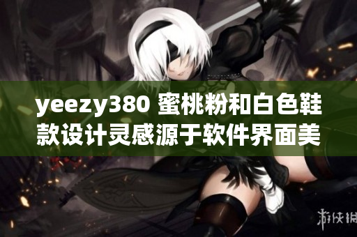 yeezy380 蜜桃粉和白色鞋款設計靈感源于軟件界面美學