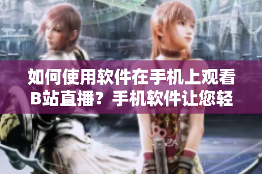 如何使用軟件在手機上觀看B站直播？手機軟件讓您輕松欣賞B站魅影直播