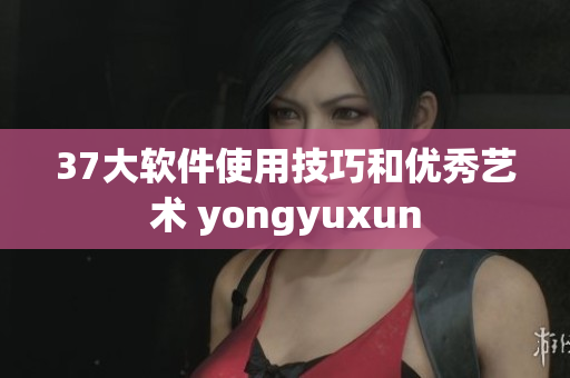 37大軟件使用技巧和優(yōu)秀藝術(shù) yongyuxun