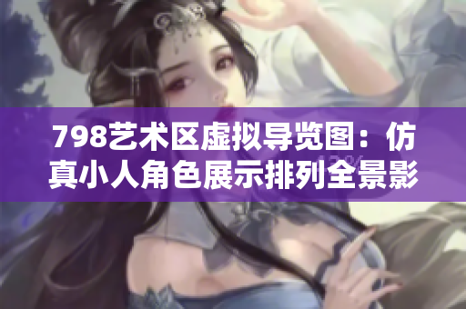 798藝術(shù)區(qū)虛擬導(dǎo)覽圖：仿真小人角色展示排列全景影像