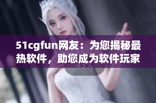 51cgfun網(wǎng)友：為您揭秘最熱軟件，助您成為軟件玩家達人
