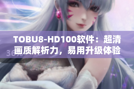 TOBU8-HD100軟件：超清畫質(zhì)解析力，易用升級(jí)體驗(yàn)