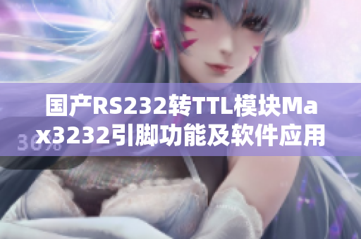 國產(chǎn)RS232轉(zhuǎn)TTL模塊Max3232引腳功能及軟件應(yīng)用指南