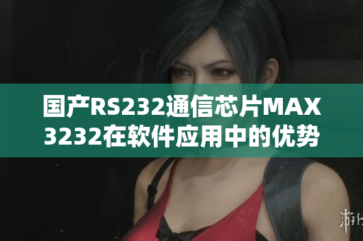 國產(chǎn)RS232通信芯片MAX3232在軟件應(yīng)用中的優(yōu)勢及使用技巧