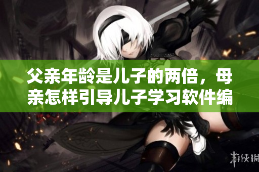 父親年齡是兒子的兩倍，母親怎樣引導(dǎo)兒子學(xué)習(xí)軟件編程？
