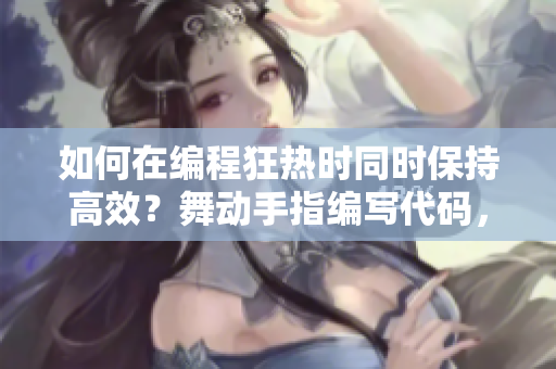 如何在編程狂熱時(shí)同時(shí)保持高效？舞動(dòng)手指編寫代碼，全情投入軟件創(chuàng)作。