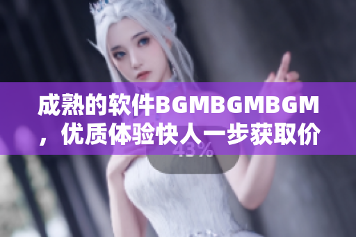 成熟的軟件BGMBGMBGM，優(yōu)質(zhì)體驗(yàn)快人一步獲取價格