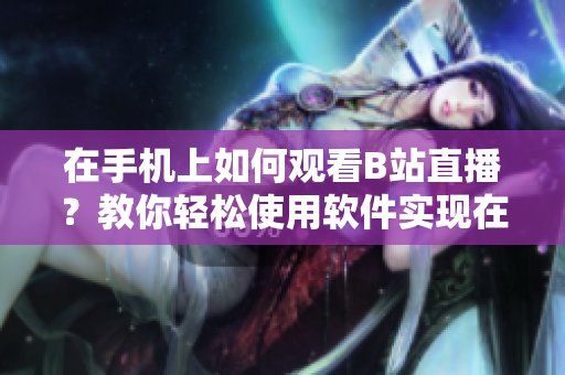 在手機(jī)上如何觀看B站直播？教你輕松使用軟件實(shí)現(xiàn)在線(xiàn)觀看技巧