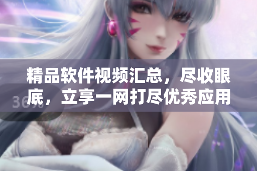 精品軟件視頻匯總，盡收眼底，立享一網(wǎng)打盡優(yōu)秀應(yīng)用五花八門