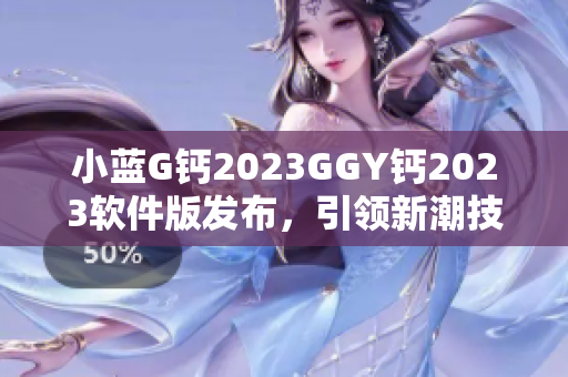 小藍(lán)G鈣2023GGY鈣2023軟件版發(fā)布，引領(lǐng)新潮技術(shù)風(fēng)向