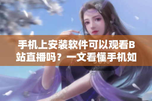 手機(jī)上安裝軟件可以觀看B站直播嗎？一文看懂手機(jī)如何實(shí)現(xiàn)B站直播功能