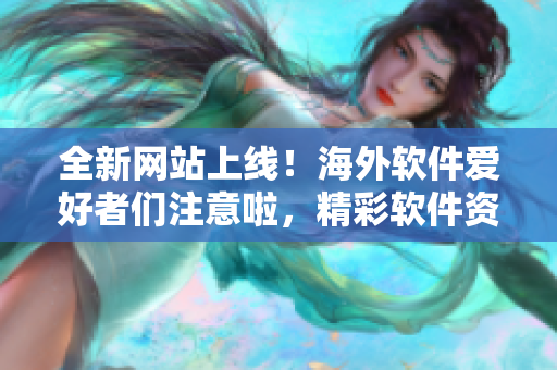 全新網(wǎng)站上線！海外軟件愛好者們注意啦，精彩軟件資訊盡在這里！