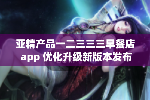 亞精產(chǎn)品一二三三三早餐店 app 優(yōu)化升級新版本發(fā)布