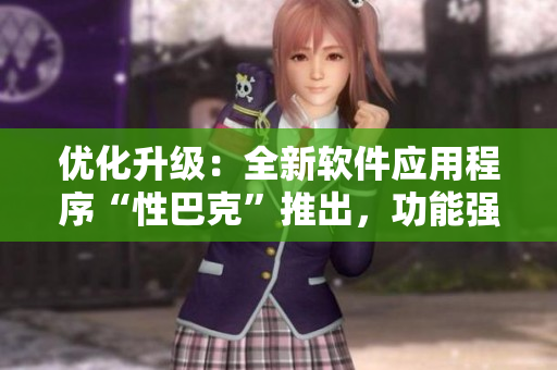 優(yōu)化升級(jí)：全新軟件應(yīng)用程序“性巴克”推出，功能強(qiáng)大，用戶體驗(yàn)全面升級(jí)