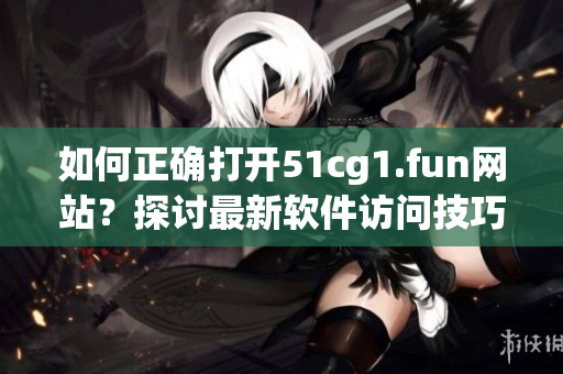 如何正確打開51cg1.fun網(wǎng)站？探討最新軟件訪問技巧