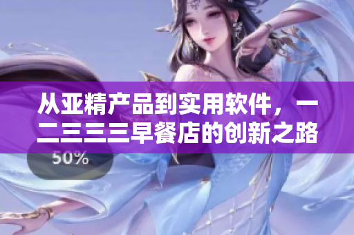 從亞精產(chǎn)品到實用軟件，一二三三三早餐店的創(chuàng)新之路
