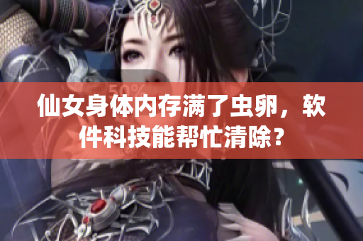 仙女身體內(nèi)存滿了蟲卵，軟件科技能幫忙清除？