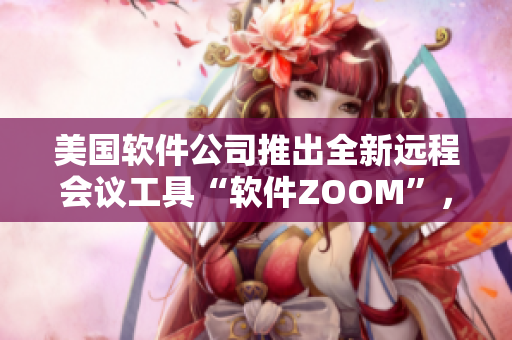 美國軟件公司推出全新遠(yuǎn)程會議工具“軟件ZOOM”，助力用戶高效溝通