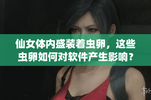 仙女體內(nèi)盛裝著蟲(chóng)卵，這些蟲(chóng)卵如何對(duì)軟件產(chǎn)生影響？
