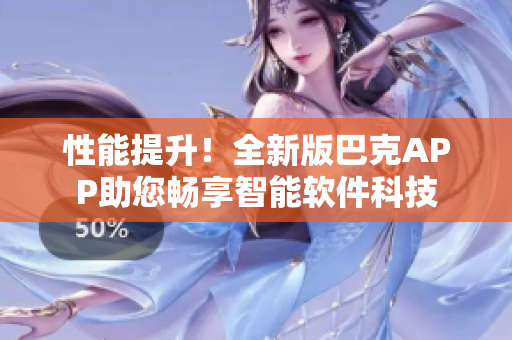 性能提升！全新版巴克APP助您暢享智能軟件科技