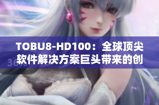 TOBU8-HD100：全球頂尖軟件解決方案巨頭帶來的創(chuàng)新產(chǎn)品