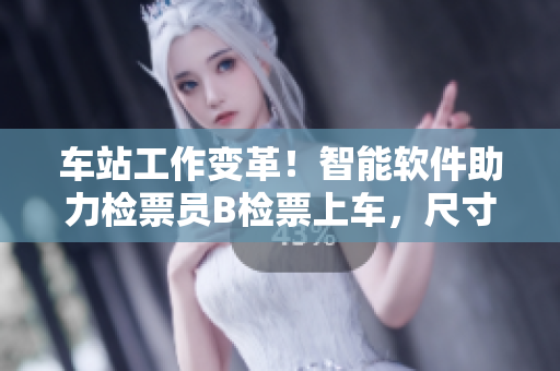 車站工作變革！智能軟件助力檢票員B檢票上車，尺寸擬生變得更精準(zhǔn)