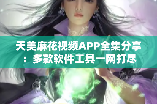 天美麻花視頻APP全集分享：多款軟件工具一網打盡